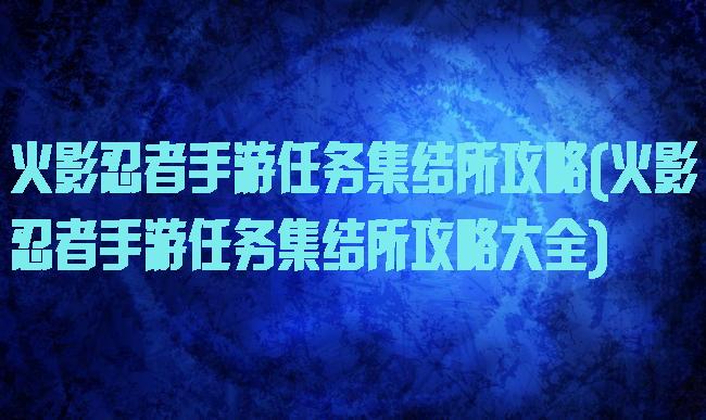 火影忍者手游任务集结所攻略(火影忍者手游任务集结所攻略大全)