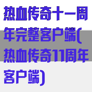 热血传奇十一周年完整客户端(热血传奇11周年客户端)