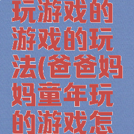 爸爸妈妈玩游戏的游戏的玩法(爸爸妈妈童年玩的游戏怎么玩)