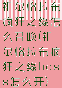 祖尔格拉布疯狂之缘怎么召唤(祖尔格拉布疯狂之缘boss怎么开)