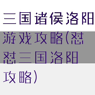 三国诸侯洛阳游戏攻略(怼怼三国洛阳攻略)