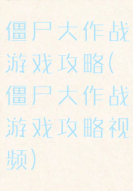 僵尸大作战游戏攻略(僵尸大作战游戏攻略视频)