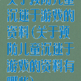 关于预防儿童沉迷于游戏的资料(关于预防儿童沉迷于游戏的资料有哪些)