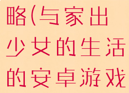 安卓游戏攻略(与家出少女的生活的安卓游戏攻略)