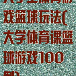 大学生体育游戏篮球玩法(大学体育课篮球游戏100例)