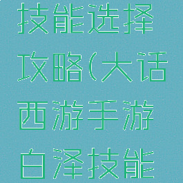 大话西游手游白泽技能选择攻略(大话西游手游白泽技能选择攻略视频)