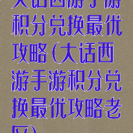 大话西游手游积分兑换最优攻略(大话西游手游积分兑换最优攻略老区)