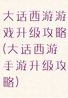 大话西游游戏升级攻略(大话西游手游升级攻略)