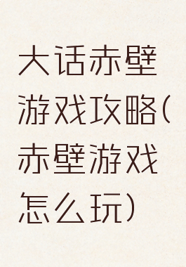 大话赤壁游戏攻略(赤壁游戏怎么玩)