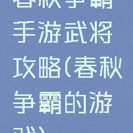 春秋争霸手游武将攻略(春秋争霸的游戏)