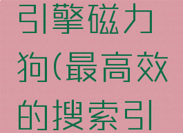 最佳搜索引擎磁力狗(最高效的搜索引擎磁力狗)