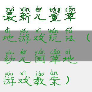 最新儿童草地游戏玩法(幼儿园草地游戏教案)