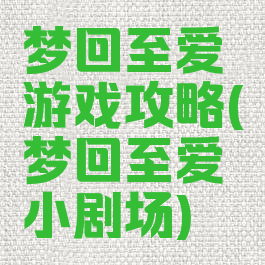 梦回至爱游戏攻略(梦回至爱小剧场)