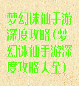 梦幻诛仙手游深度攻略(梦幻诛仙手游深度攻略大全)