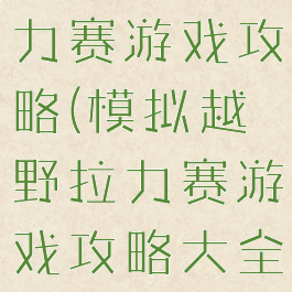 模拟越野拉力赛游戏攻略(模拟越野拉力赛游戏攻略大全)