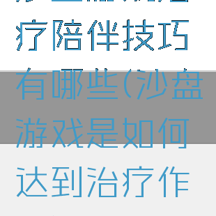 沙盘游戏治疗陪伴技巧有哪些(沙盘游戏是如何达到治疗作用)