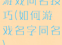 游戏同名技巧(如何游戏名字同名)
