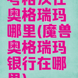 考格汉在奥格瑞玛哪里(魔兽奥格瑞玛银行在哪里)