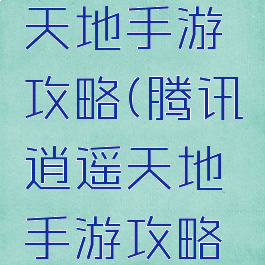 腾讯逍遥天地手游攻略(腾讯逍遥天地手游攻略视频)