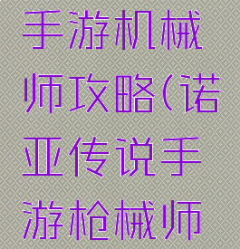 诺亚传说手游机械师攻略(诺亚传说手游枪械师攻略)