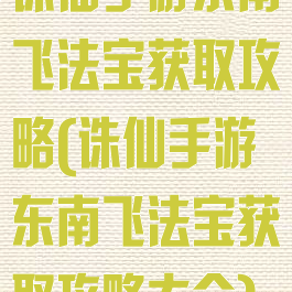 诛仙手游东南飞法宝获取攻略(诛仙手游东南飞法宝获取攻略大全)