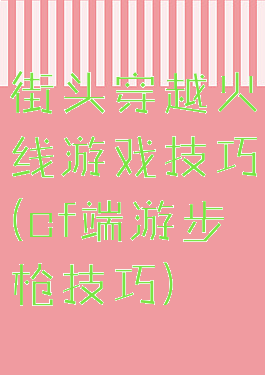 街头穿越火线游戏技巧(cf端游步枪技巧)