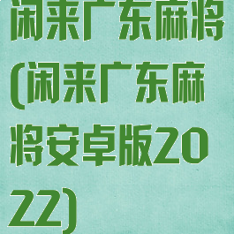 闲来广东麻将(闲来广东麻将安卓版2022)