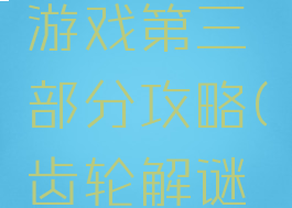 齿轮迷局游戏第三部分攻略(齿轮解谜游戏)