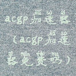 acgp加速器(acgp加速器免费吗)