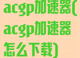 acgp加速器(acgp加速器怎么下载)