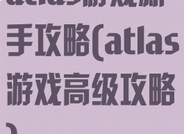 atlas游戏新手攻略(atlas游戏高级攻略)