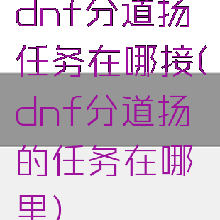 dnf分道扬镳任务在哪接(dnf分道扬镳的任务在哪里)