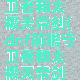 dnf前瞻守卫者和太极天帝剑(dnf前瞻守卫者和太极天帝剑刃影)